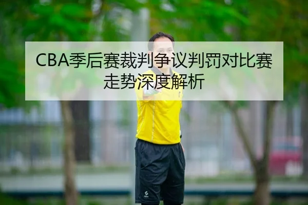 CBA季后赛裁判争议判罚对比赛走势深度解析